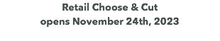 Retail Choose & Cut  opens November 24th, 2023